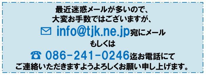 申し訳ございません。こちらのお問い合わせフォームはただいまメンテナンス中です。お手数ではございますが、info@tjk.ne.jp宛にメールまたは TEL 086-241-0246までお電話にてご連絡いただきますようよろしくお願い申し上げます。